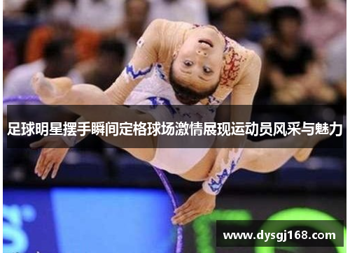 足球明星摆手瞬间定格球场激情展现运动员风采与魅力