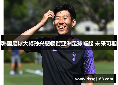 韩国足球大将孙兴慜领衔亚洲足球崛起 未来可期