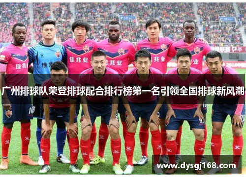广州排球队荣登排球配合排行榜第一名引领全国排球新风潮