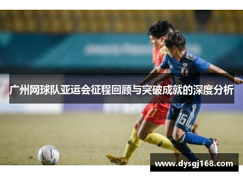 广州网球队亚运会征程回顾与突破成就的深度分析