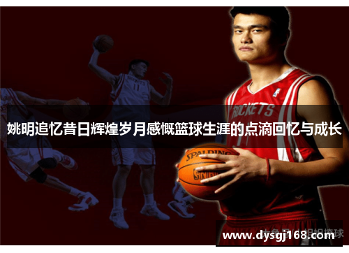 姚明追忆昔日辉煌岁月感慨篮球生涯的点滴回忆与成长